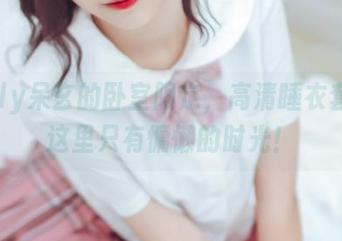 lovely呆玄的卧室限定，高清睡衣套图，这里只有慵懒的时光！