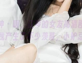 克拉女神 – 啊，江琴的女友高清图册居然让我产生了不少羡慕，小妒忌。