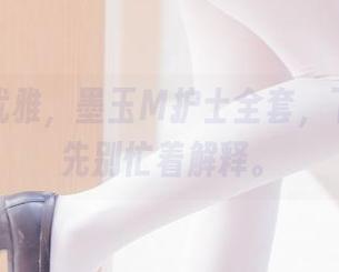 隐秘又优雅，墨玉M护士全套，下载吧，先别忙着解释。