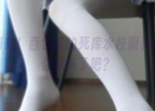 王者归来！西尔酱的死库水校服美图，让你想多了吧？